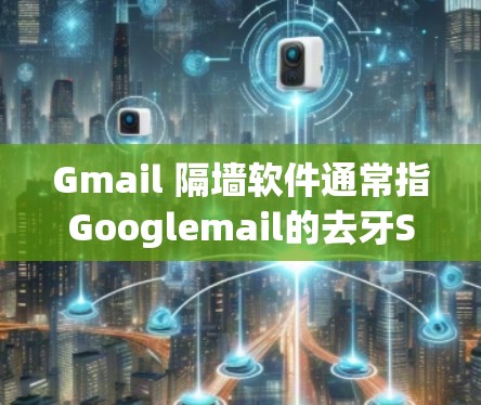 Gmail 隔墙软件通常指Googlemail的去牙Script功能,主要用于过滤掉那些不相关的内容,如链接、图片、文件等。以下是一些常见的使用方法