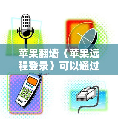 苹果翻墙（苹果远程登录）可以通过以下步骤解决