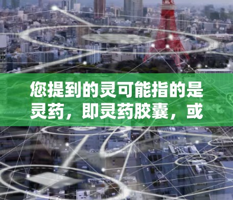 您提到的灵可能指的是灵药，即灵药胶囊，或者灵通，即通信工具。以下是一些可能的解释和建议