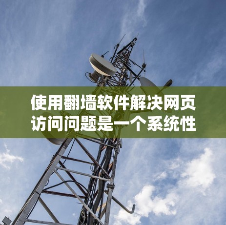 使用翻墙软件解决网页访问问题是一个系统性的过程，需要考虑多种因素。以下是详细的步骤和建议