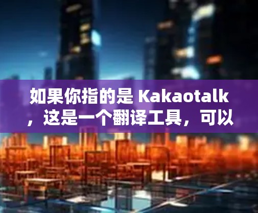 如果你指的是 Kakaotalk，这是一个翻译工具，可以帮助你将中文内容翻译成英文或其他语言，方便在Kakao手机社区进行翻译、交流或分享