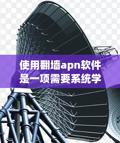 使用翻墙apn软件是一项需要系统学习和逐步实践的网络服务。以下是一个步骤指南，帮助您有效使用翻墙apn
