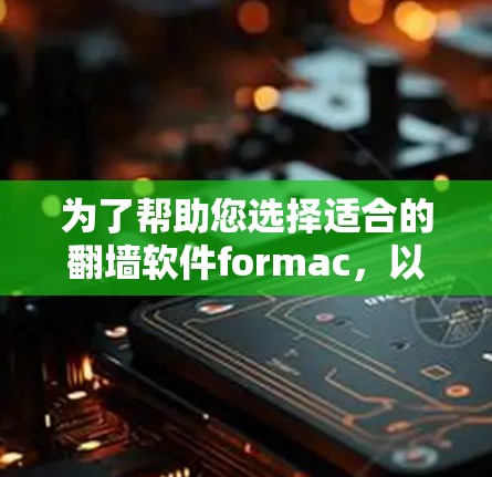为了帮助您选择适合的翻墙软件formac，以下是综合考虑的因素和步骤