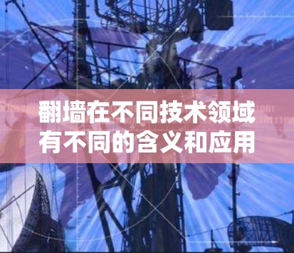 翻墙在不同技术领域有不同的含义和应用,以下是对其详细解释