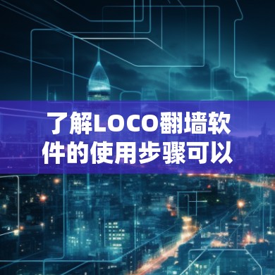 了解LOCO翻墙软件的使用步骤可以从以下几个方面进行