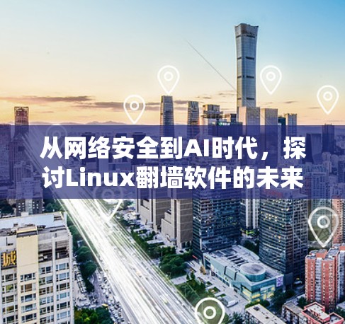 从网络安全到AI时代,探讨Linux翻墙软件的未来走向