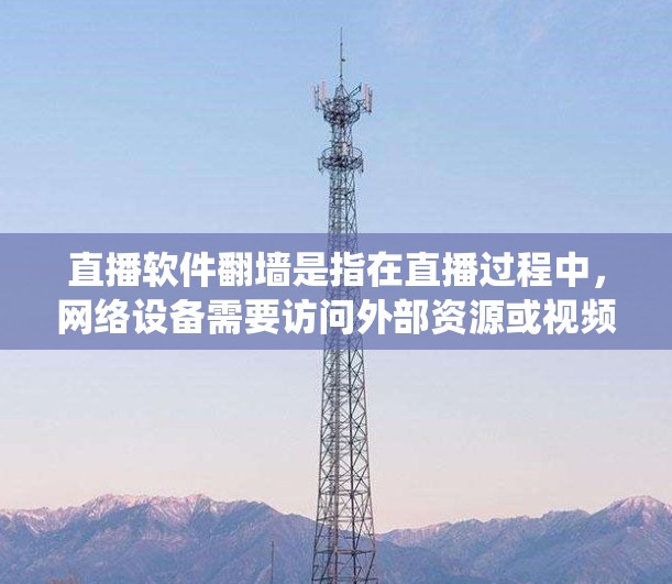 直播软件翻墙是指在直播过程中，网络设备需要访问外部资源或视频时，通过翻墙技术绕过网络限制，以确保视频和直播内容顺利传输和播放。以下是对直播软件翻墙的详细解答