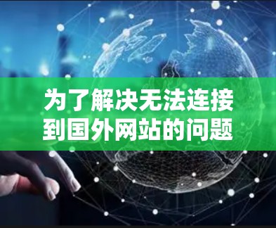 为了解决无法连接到国外网站的问题,可以按照以下步骤进行排查