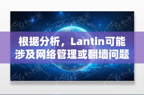 根据分析,Lantin可能涉及网络管理或翻墙问题,但需要进一步的信息来确定。以下是可能的解释和建议 根据分析,Lantin可能涉及网络管理或翻墙问题,但需要进一步的信息来确定。以下是可能的解释和建议