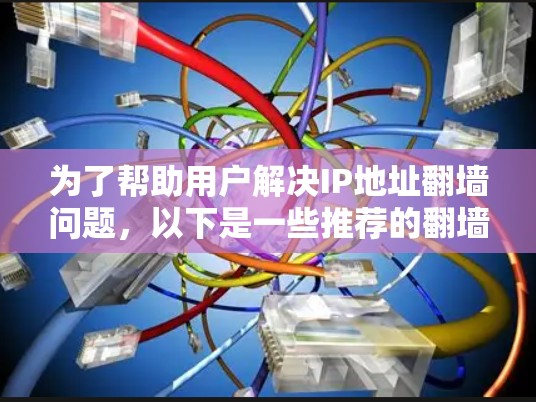 为了帮助用户解决IP地址翻墙问题，以下是一些推荐的翻墙软件，并根据不同需求选择合适的选项