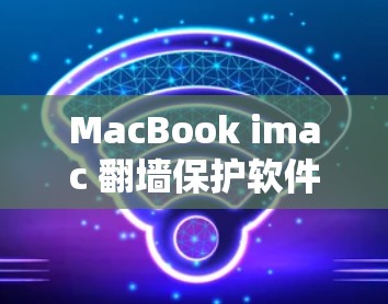 MacBook imac 翻墙保护软件，保护你的Mac免受恶意攻击