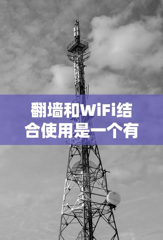 翻墙和WiFi结合使用是一个有趣的组合，具体取决于你的使用场景。以下是一些可能的解决方案和组合方式
