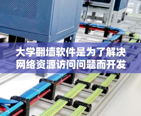 大学翻墙软件是为了解决网络资源访问问题而开发的应用程序，帮助学生和教师在大学网络环境中灵活管理网络访问。以下是对大学翻墙软件的详细总结