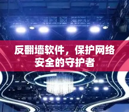 反翻墙软件，保护网络安全的守护者
