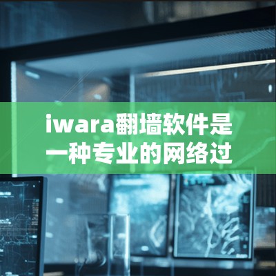 iwara翻墙软件是一种专业的网络过滤器工具，旨在帮助用户管理网络访问权限，防止未经授权的访问和恶意软件的运行。以下是关于iwara翻墙软件的详细介绍