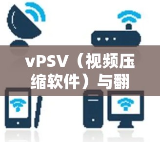 vPSV（视频压缩软件）与翻墙技术的结合，可以通过以下步骤实现