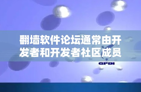 翻墙软件论坛通常由开发者和开发者社区成员共同创建和维护。这些论坛提供多种功能，包括