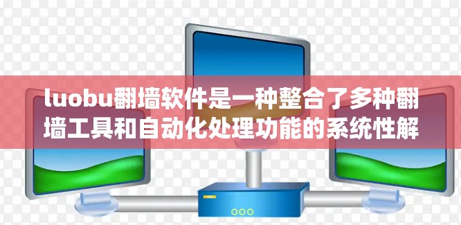 luobu翻墙软件是一种整合了多种翻墙工具和自动化处理功能的系统性解决方案，旨在帮助用户高效地进行翻墙任务。以下是关于luobu翻墙软件的详细信息
