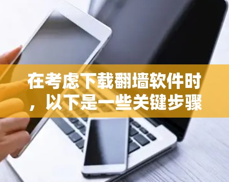 在考虑下载翻墙软件时，以下是一些关键步骤和建议