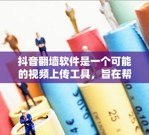 抖音翻墙软件是一个可能的视频上传工具，旨在帮助用户将视频从一个平台转移到另一个平台。以下是关于该功能的详细分析