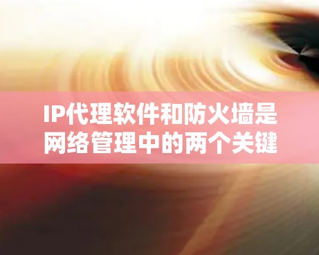 IP代理软件和防火墙是网络管理中的两个关键工具,尽管它们在功能上有一定的联系,但它们各自侧重不同的网络环境。以下是对它们关系的详细分析