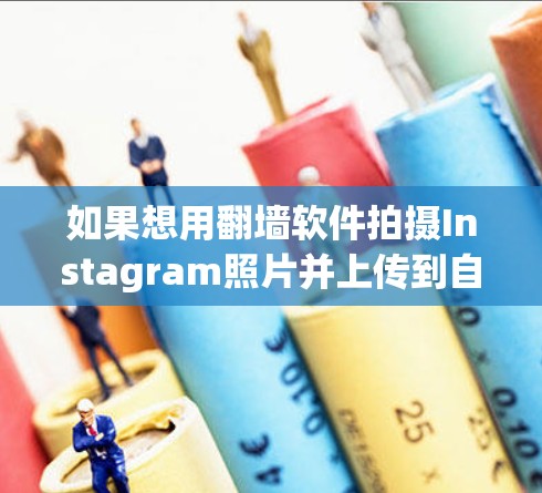 如果想用翻墙软件拍摄Instagram照片并上传到自己的网站,可以按照以下步骤操作