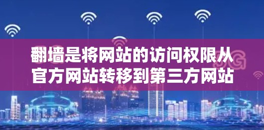 翻墙是将网站的访问权限从官方网站转移到第三方网站,通常用于获取未经公开渠道的内容。以下是一步步的指南,帮助您成功完成翻墙