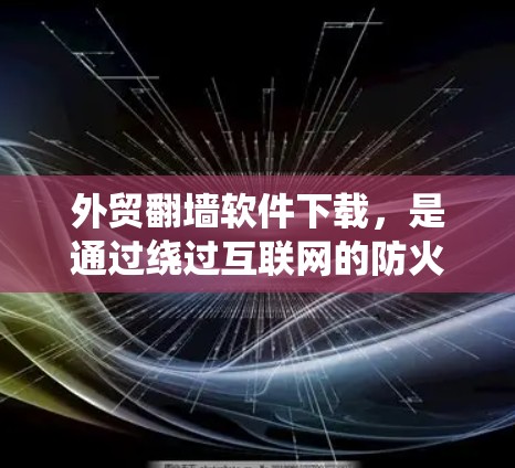外贸翻墙软件下载,是通过绕过互联网的防火墙或过滤器,方便用户进行交易或发送信息的工具。以下是详细的步骤和注意事项