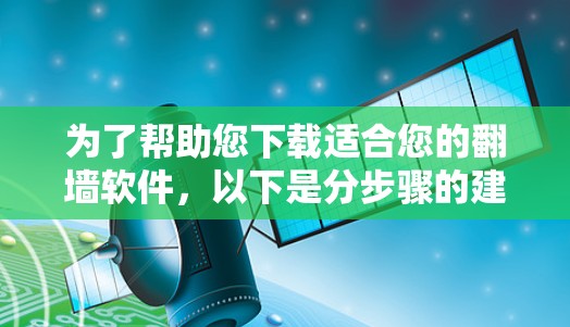 为了帮助您下载适合您的翻墙软件,以下是分步骤的建议